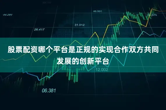 股票配资哪个平台是正规的实现合作双方共同发展的创新平台