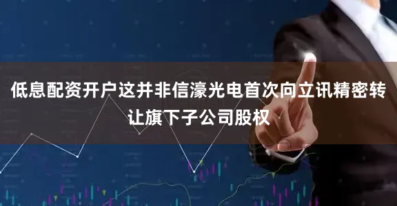 低息配资开户这并非信濠光电首次向立讯精密转让旗下子公司股权