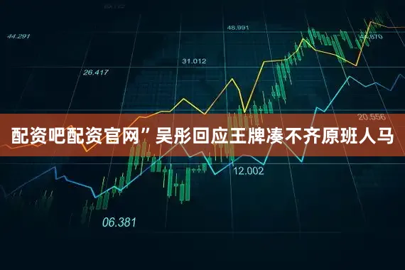 配资吧配资官网”吴彤回应王牌凑不齐原班人马