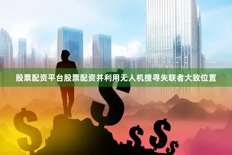股票配资平台股票配资并利用无人机搜寻失联者大致位置