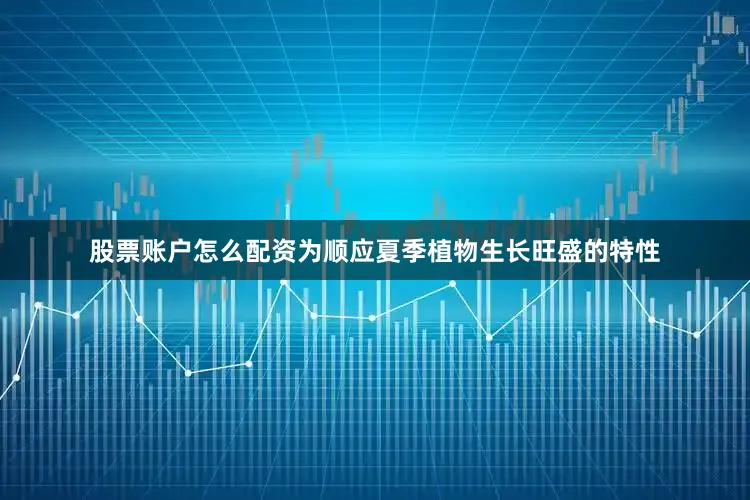 股票账户怎么配资　　为顺应夏季植物生长旺盛的特性