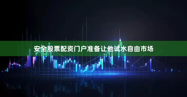 安全股票配资门户准备让他试水自由市场