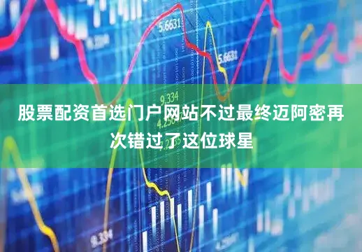 股票配资首选门户网站不过最终迈阿密再次错过了这位球星