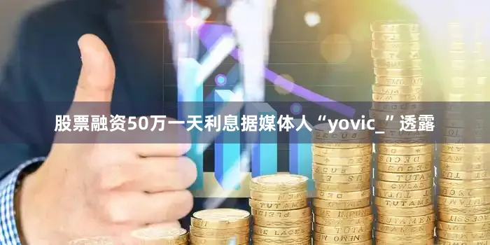 股票融资50万一天利息据媒体人“yovic_”透露