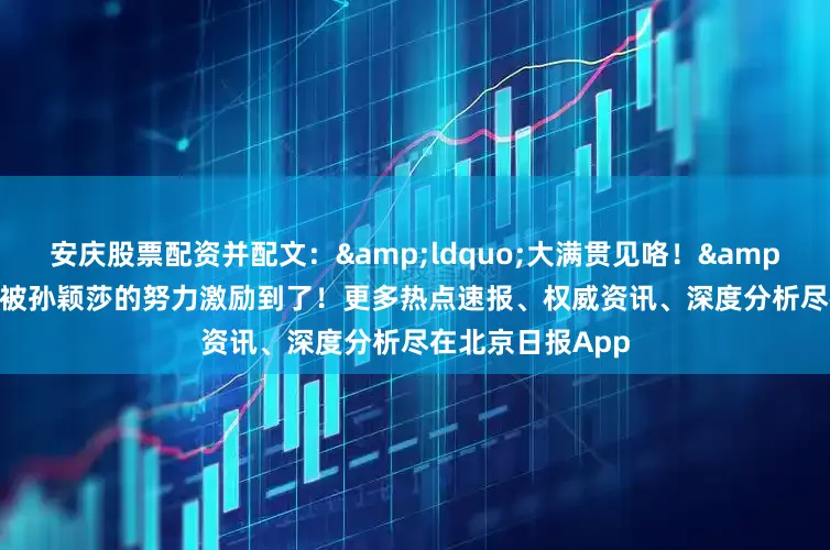 安庆股票配资并配文：&ldquo;大满贯见咯！&rdquo;网友：被孙颖莎的努力激励到了！更多热点速报、权威资讯、深度分析尽在北京日报App