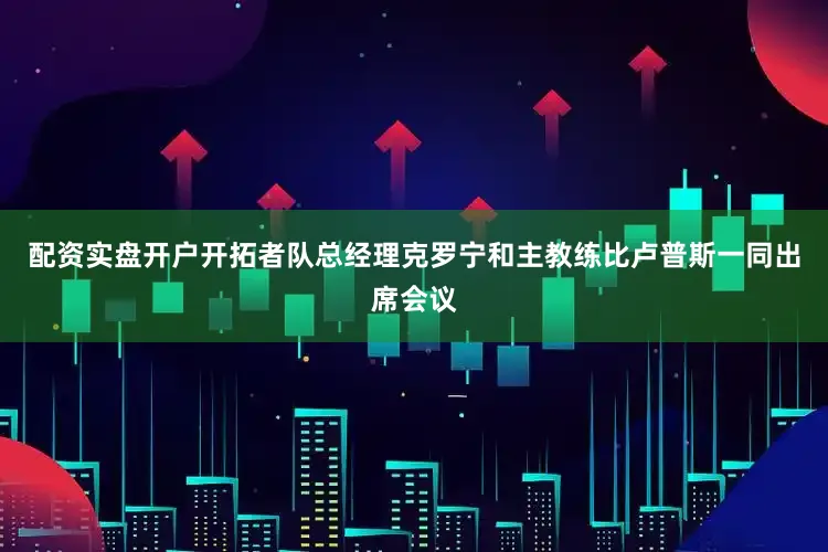 配资实盘开户开拓者队总经理克罗宁和主教练比卢普斯一同出席会议