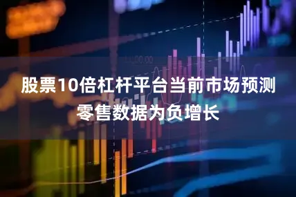 股票10倍杠杆平台当前市场预测零售数据为负增长