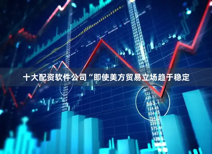 十大配资软件公司“即使美方贸易立场趋于稳定