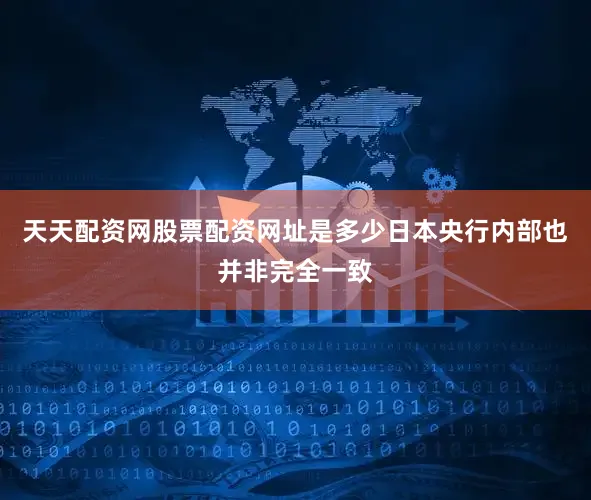 天天配资网股票配资网址是多少日本央行内部也并非完全一致