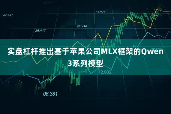 实盘杠杆推出基于苹果公司MLX框架的Qwen3系列模型