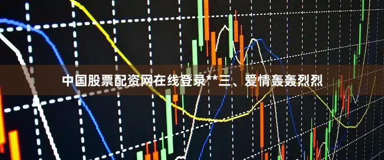中国股票配资网在线登录**三、爱情轰轰烈烈