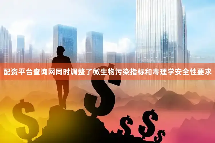 配资平台查询网同时调整了微生物污染指标和毒理学安全性要求