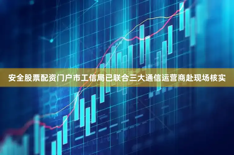 安全股票配资门户市工信局已联合三大通信运营商赴现场核实
