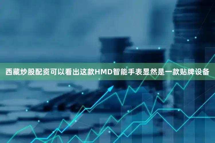 西藏炒股配资可以看出这款HMD智能手表显然是一款贴牌设备
