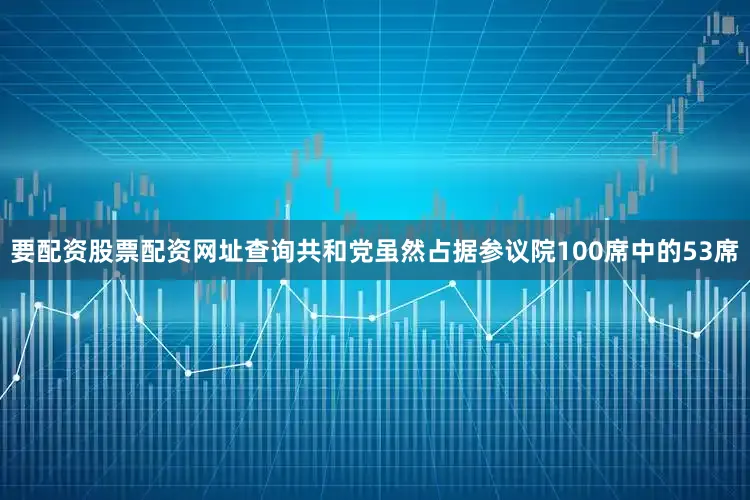 要配资股票配资网址查询共和党虽然占据参议院100席中的53席