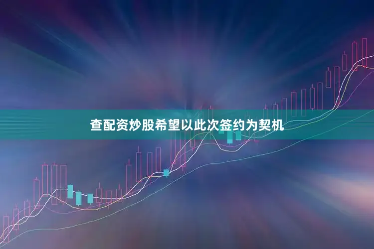 查配资炒股希望以此次签约为契机