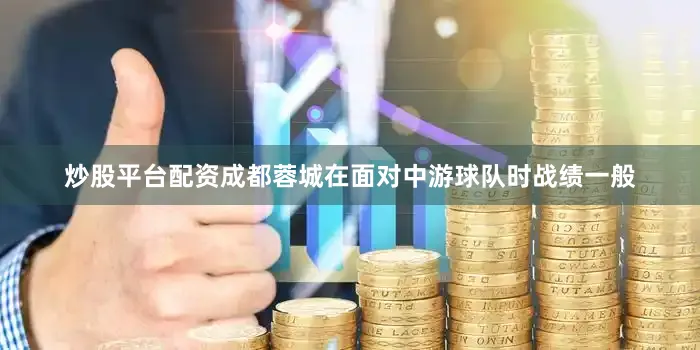 炒股平台配资成都蓉城在面对中游球队时战绩一般