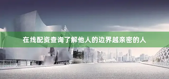 在线配资查询了解他人的边界越亲密的人