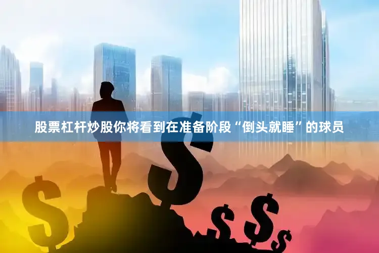 股票杠杆炒股你将看到在准备阶段“倒头就睡”的球员