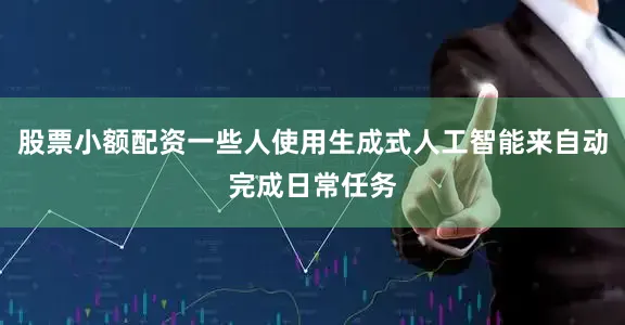 股票小额配资一些人使用生成式人工智能来自动完成日常任务