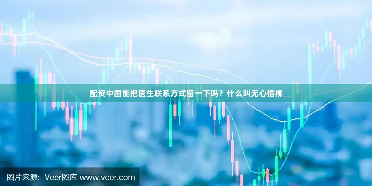 配资中国能把医生联系方式留一下吗？什么叫无心插柳