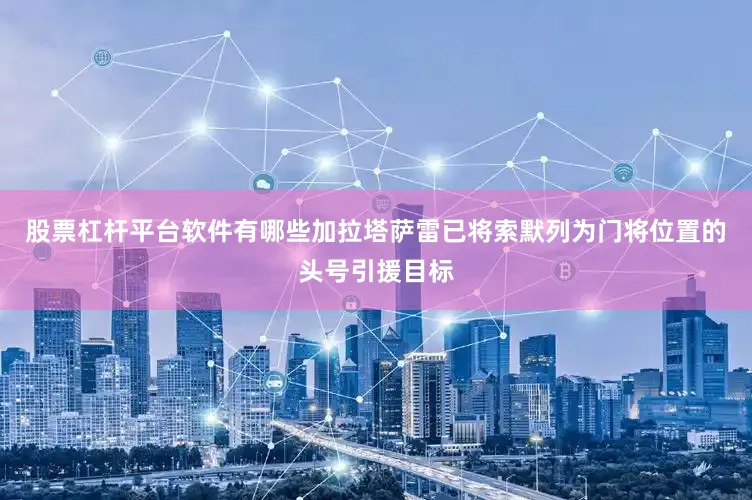股票杠杆平台软件有哪些加拉塔萨雷已将索默列为门将位置的头号引援目标