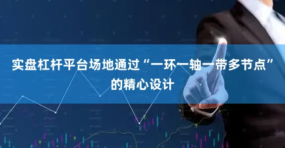 实盘杠杆平台场地通过“一环一轴一带多节点”的精心设计