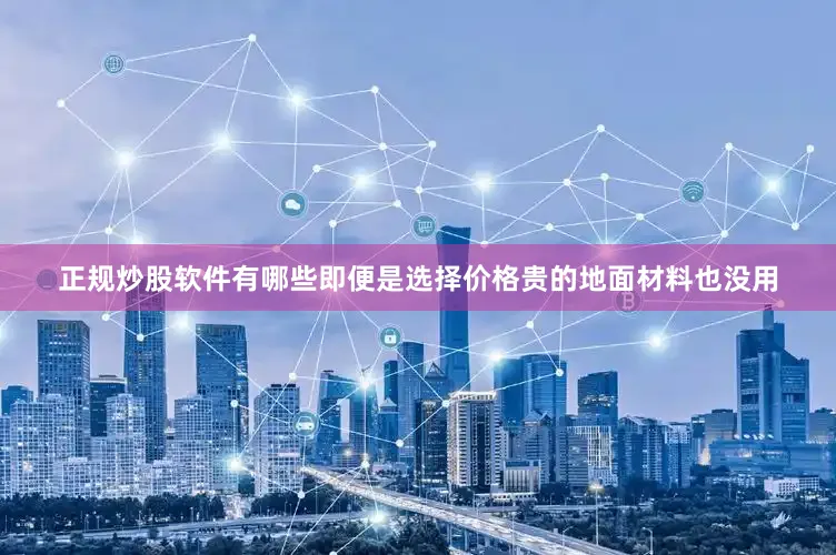 正规炒股软件有哪些即便是选择价格贵的地面材料也没用