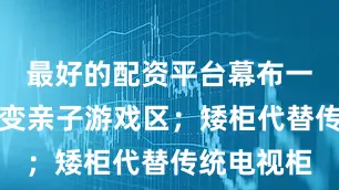 最好的配资平台幕布一收客厅秒变亲子游戏区；矮柜代替传统电视柜
