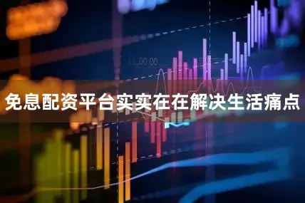免息配资平台实实在在解决生活痛点