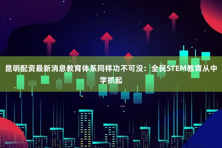 昆明配资最新消息教育体系同样功不可没：全民STEM教育从中学抓起