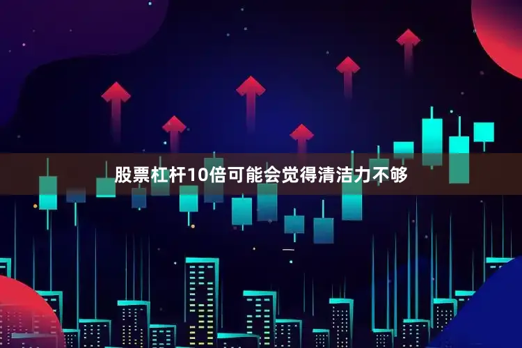 股票杠杆10倍可能会觉得清洁力不够