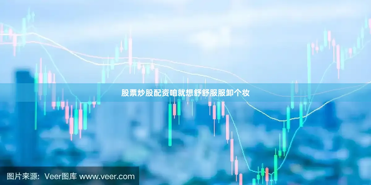 股票炒股配资咱就想舒舒服服卸个妆