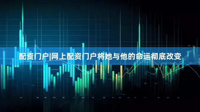 配资门户|网上配资门户将她与他的命运彻底改变