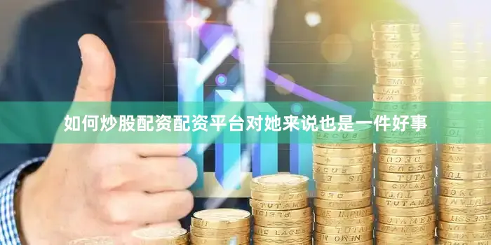 如何炒股配资配资平台对她来说也是一件好事