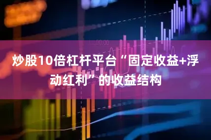 炒股10倍杠杆平台“固定收益+浮动红利”的收益结构