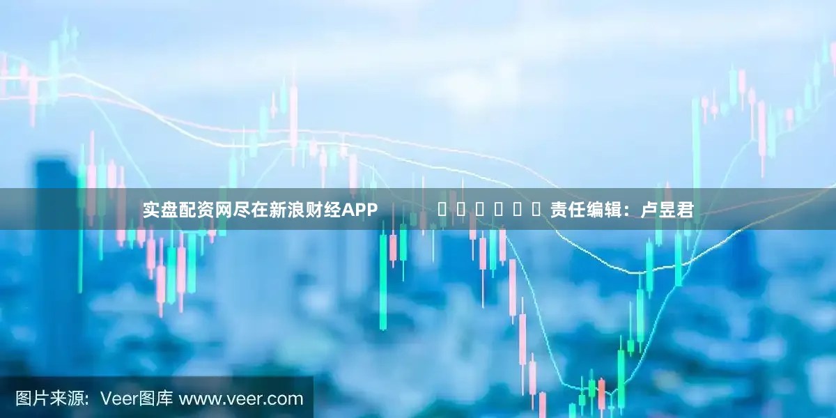 实盘配资网尽在新浪财经APP            						责任编辑：卢昱君