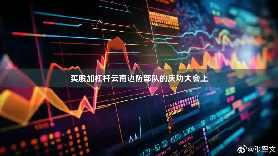 买股加杠杆云南边防部队的庆功大会上