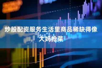 炒股配资服务生活里商品稀缺得像大妈抢菜