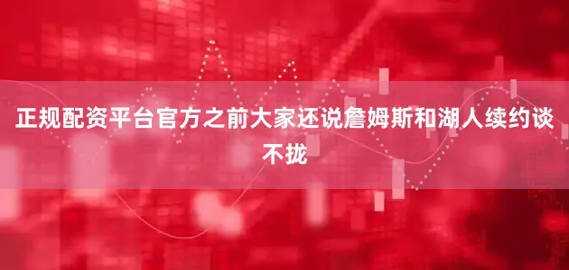 正规配资平台官方之前大家还说詹姆斯和湖人续约谈不拢