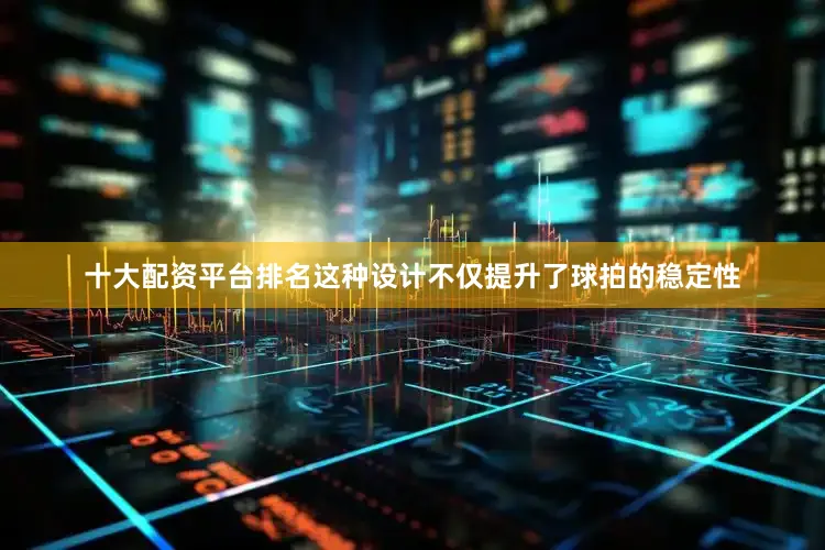 十大配资平台排名这种设计不仅提升了球拍的稳定性