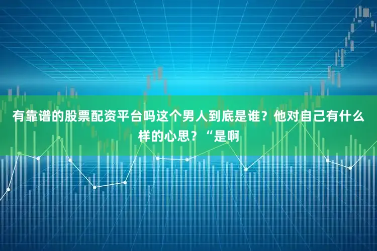 有靠谱的股票配资平台吗这个男人到底是谁？他对自己有什么样的心思？“是啊