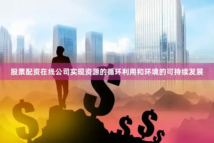 股票配资在线公司实现资源的循环利用和环境的可持续发展