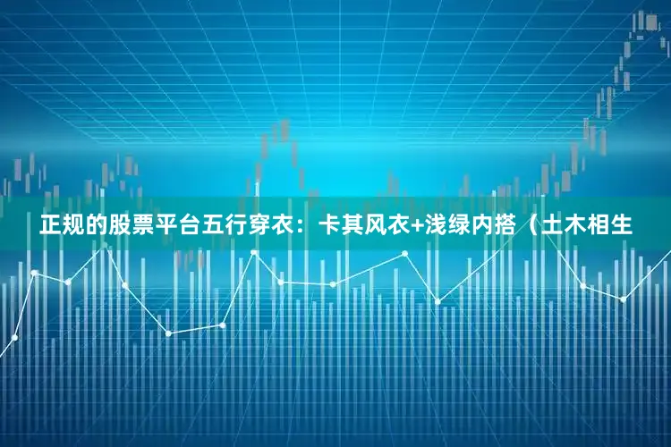 正规的股票平台五行穿衣：卡其风衣+浅绿内搭（土木相生