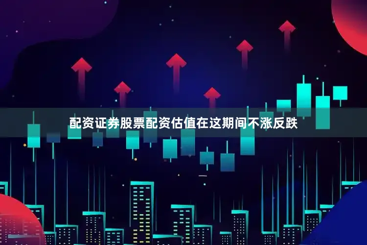 配资证券股票配资估值在这期间不涨反跌