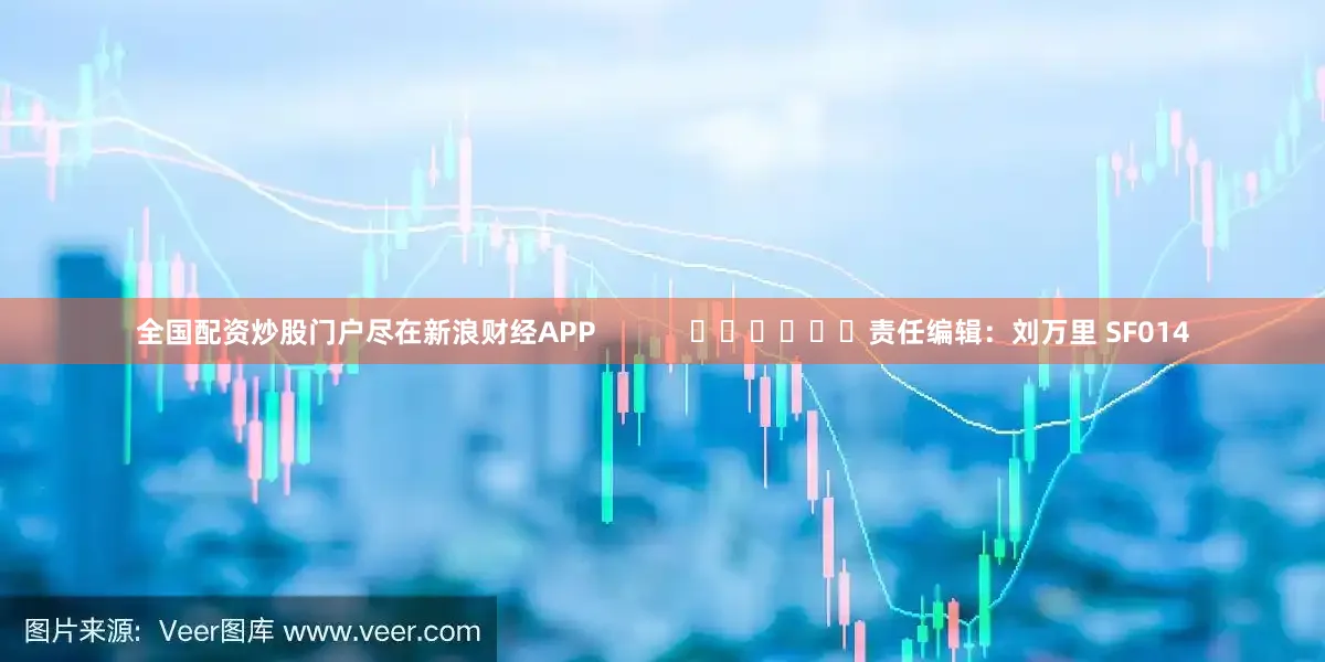全国配资炒股门户尽在新浪财经APP            						责任编辑：刘万里 SF014