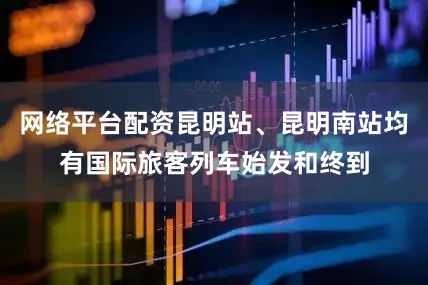 网络平台配资昆明站、昆明南站均有国际旅客列车始发和终到
