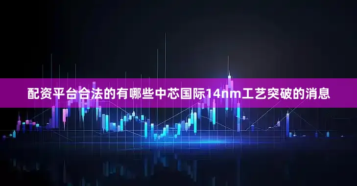 配资平台合法的有哪些中芯国际14nm工艺突破的消息