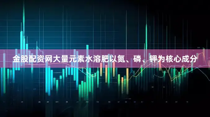 金股配资网大量元素水溶肥以氮、磷、钾为核心成分