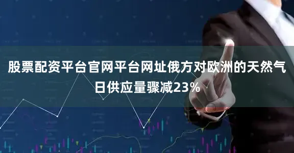 股票配资平台官网平台网址俄方对欧洲的天然气日供应量骤减23%
